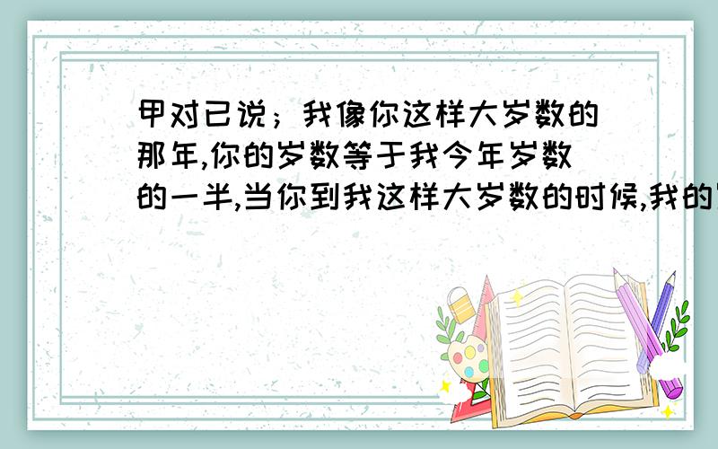 甲对已说；我像你这样大岁数的那年,你的岁数等于我今年岁数的一半,当你到我这样大岁数的时候,我的岁数比你今年岁数的2倍少7岁.”求甲乙二人现在的岁数.