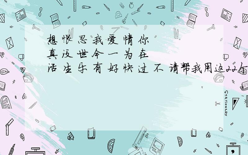 想 恨 忍 我 爱 情 你 真 没 世 今 一 为 在 活 生 乐 有 好 快 过 不 请帮我用这22个字 组成一句话