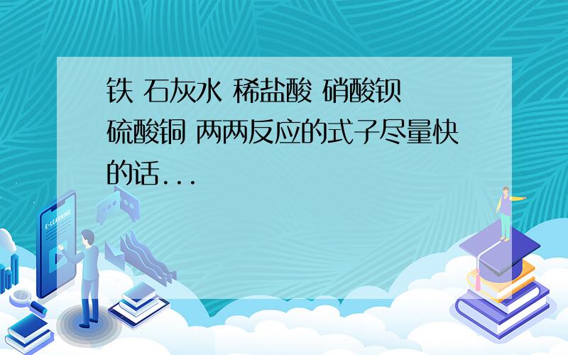 铁 石灰水 稀盐酸 硝酸钡 硫酸铜 两两反应的式子尽量快的话...