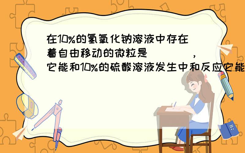 在10%的氢氧化钠溶液中存在着自由移动的微粒是____,它能和10%的硫酸溶液发生中和反应它能和10%的硫酸溶液发生中和反应,在反应过程中不断减少的微粒是____,不断增加的威力是_____.当酸碱两