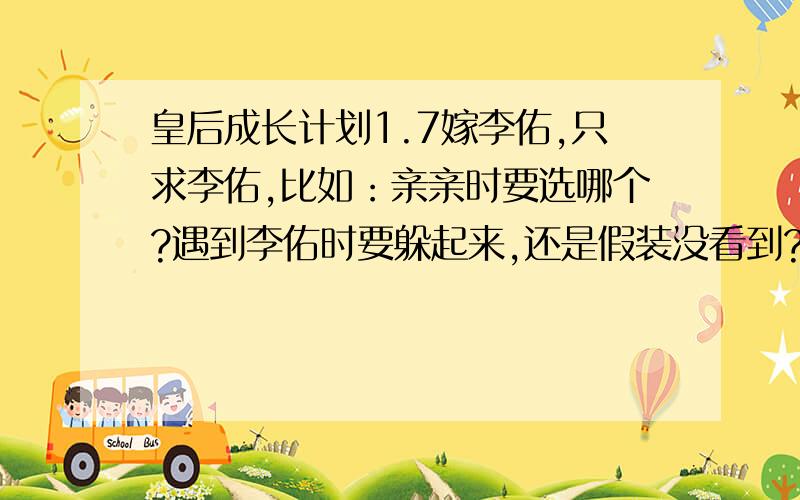 皇后成长计划1.7嫁李佑,只求李佑,比如：亲亲时要选哪个?遇到李佑时要躲起来,还是假装没看到?还有第二次,上前问候还是躲起来?比如上什么课?还有那条鱼,要许什么愿?