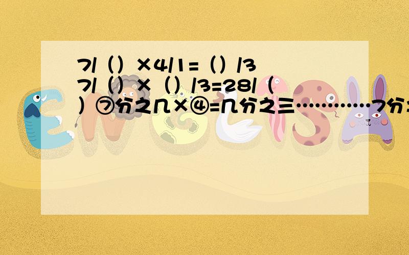 7/（）×4/1=（）/3 7/（）×（）/3=28/（）⑦分之几×④=几分之三…………7分之（）×（）分之3=28分之（）