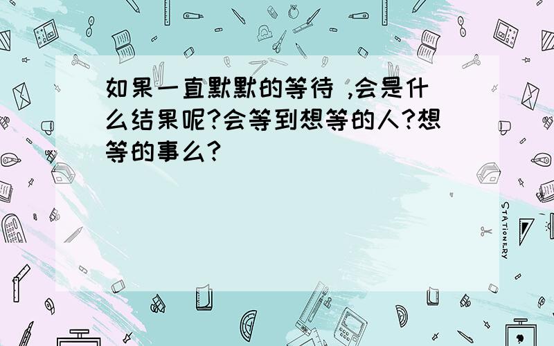 如果一直默默的等待 ,会是什么结果呢?会等到想等的人?想等的事么?