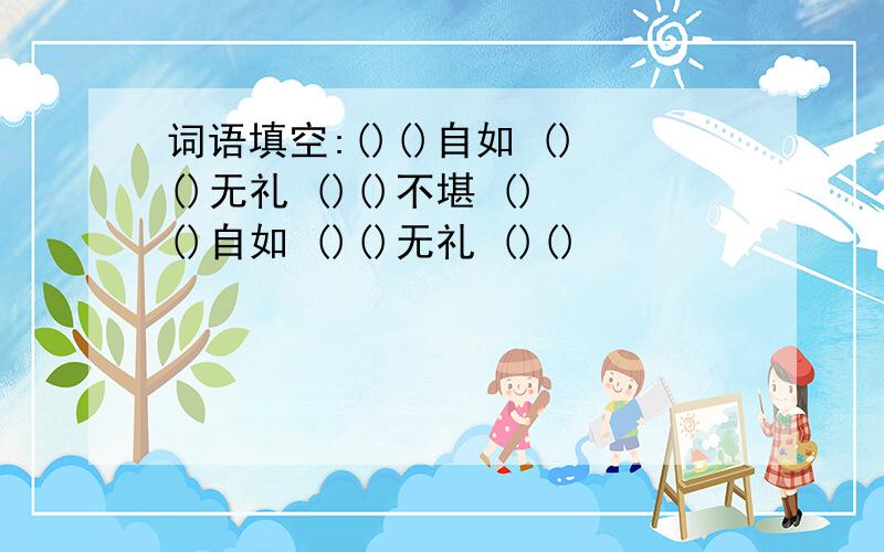 词语填空:()()自如 ()()无礼 ()()不堪 ()()自如 ()()无礼 ()()