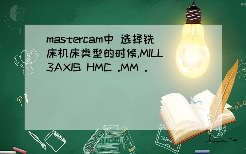 mastercam中 选择铣床机床类型的时候,MILL 3AXIS HMC .MM .