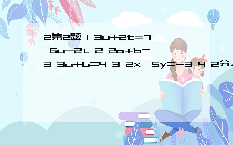 2第2题 1 3u+2t=7 6u-2t 2 2a+b=3 3a+b=4 3 2x—5y=-3 4 2分之1x—2分之3y=-1 2x+y=3第1个：3u+2t=7 6u-2t=11 第2个 ：2a+b=3 3a+b=4 第3个 ：2x-5y=-3 -4x+y=-3 第4个 2分之1x-2分之3y=-1 2x+y=3