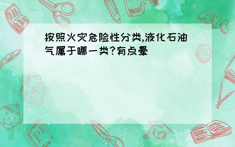 按照火灾危险性分类,液化石油气属于哪一类?有点晕