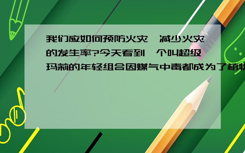 我们应如何预防火灾,减少火灾的发生率?今天看到一个叫超级玛莉的年轻组合因煤气中毒都成为了植物人,一个叫罗惊的比叫韩萱的恢复得比较好,但却因为一次洗澡受凉在21岁时死去.