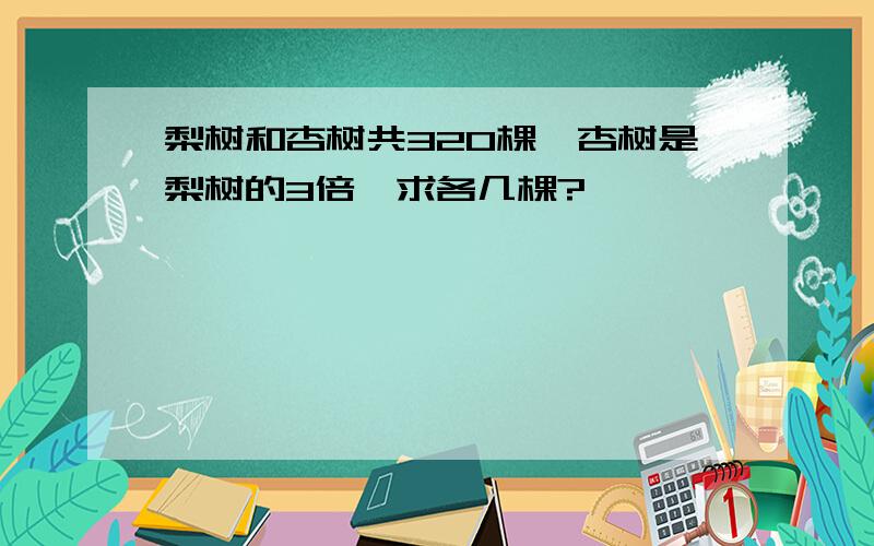 梨树和杏树共320棵,杏树是梨树的3倍,求各几棵?