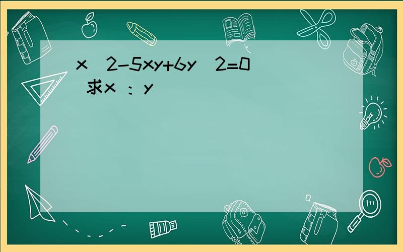 x^2-5xy+6y^2=0 求x ：y