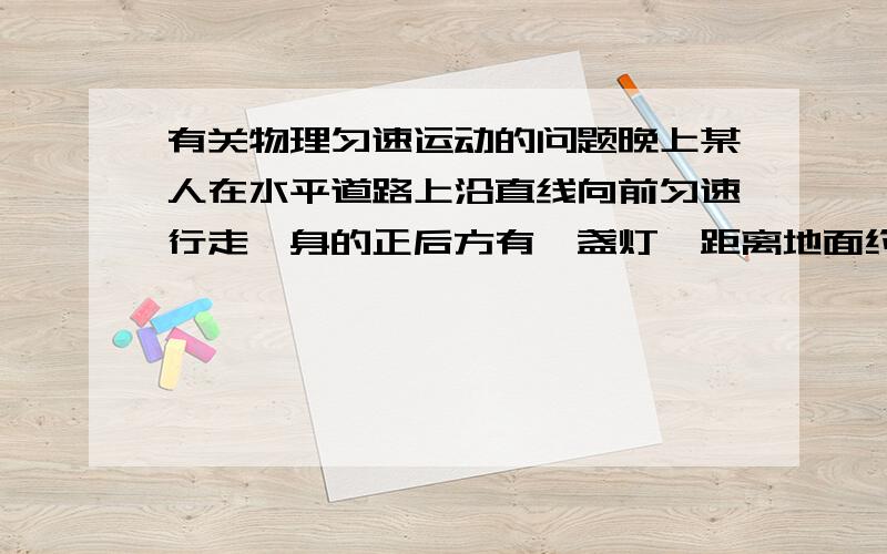 有关物理匀速运动的问题晚上某人在水平道路上沿直线向前匀速行走,身的正后方有一盏灯,距离地面约4米高.此人身高1.7米,行走的速度为2米/秒.则他头顶的影子做_______运动（匀速、加速、减