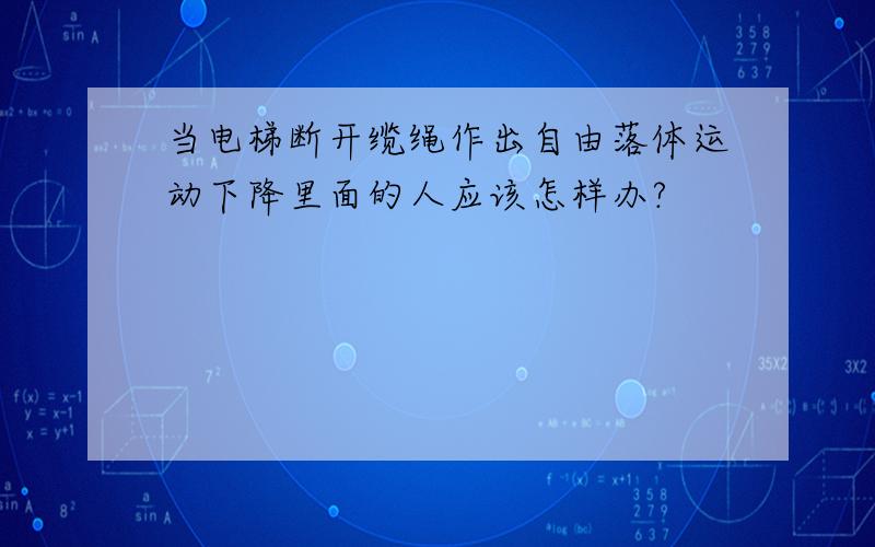 当电梯断开缆绳作出自由落体运动下降里面的人应该怎样办?