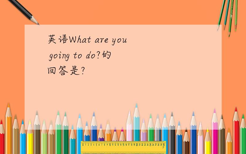 英语What are you going to do?的回答是?