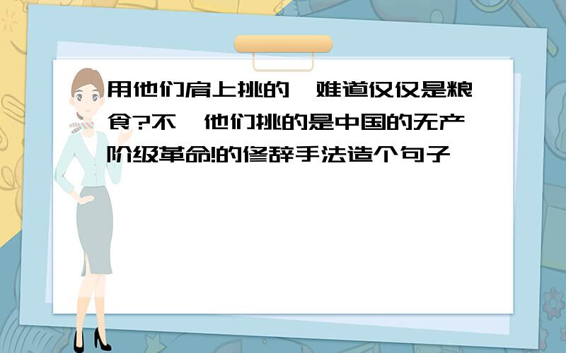 用他们肩上挑的,难道仅仅是粮食?不,他们挑的是中国的无产阶级革命!的修辞手法造个句子