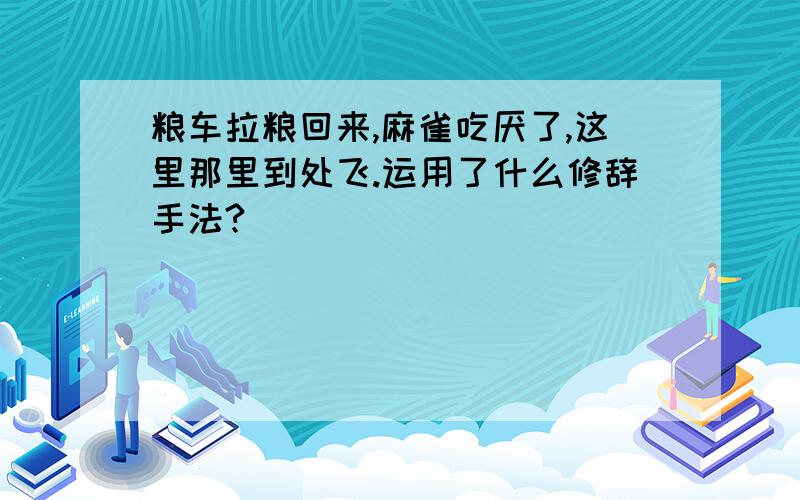 粮车拉粮回来,麻雀吃厌了,这里那里到处飞.运用了什么修辞手法?