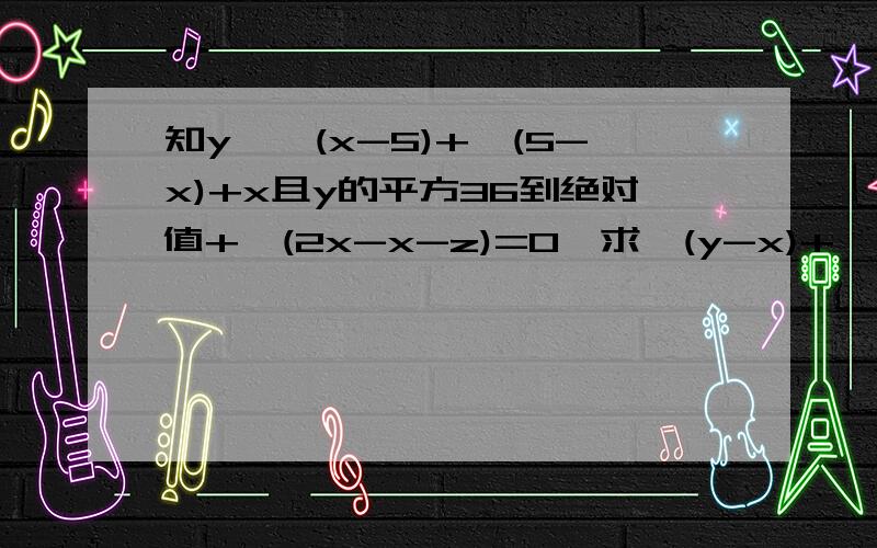 知y>√(x-5)+√(5-x)+x且y的平方36到绝对值+√(2x-x-z)=0,求√(y-x)+√(z)的值