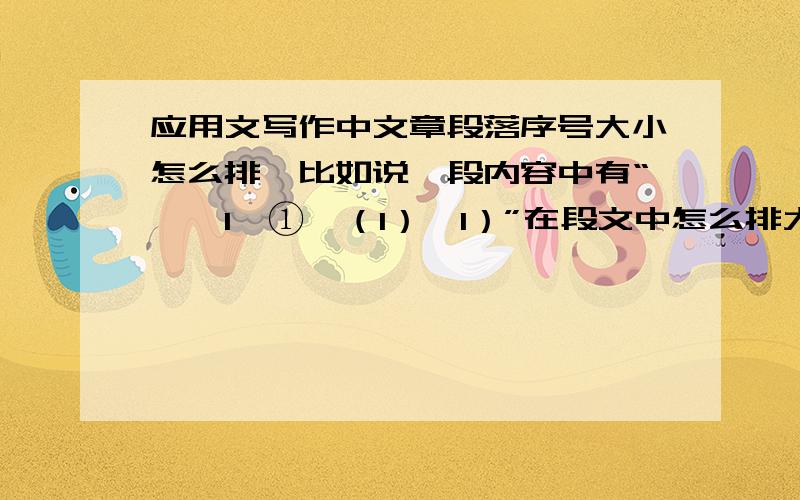 应用文写作中文章段落序号大小怎么排,比如说一段内容中有“一,1,①,（1）,1）”在段文中怎么排大小?主要是写方案中！依次类推？请问下后面还有什么！急用！