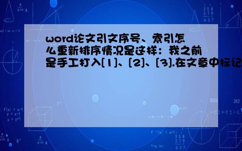 word论文引文序号、索引怎么重新排序情况是这样：我之前是手工打入[1]、[2]、[3].在文章中标记后,把所引文献全都放在文章的最后.现在的问题是：我要在[2]和[3]之间加入新的引用,即变成[2]