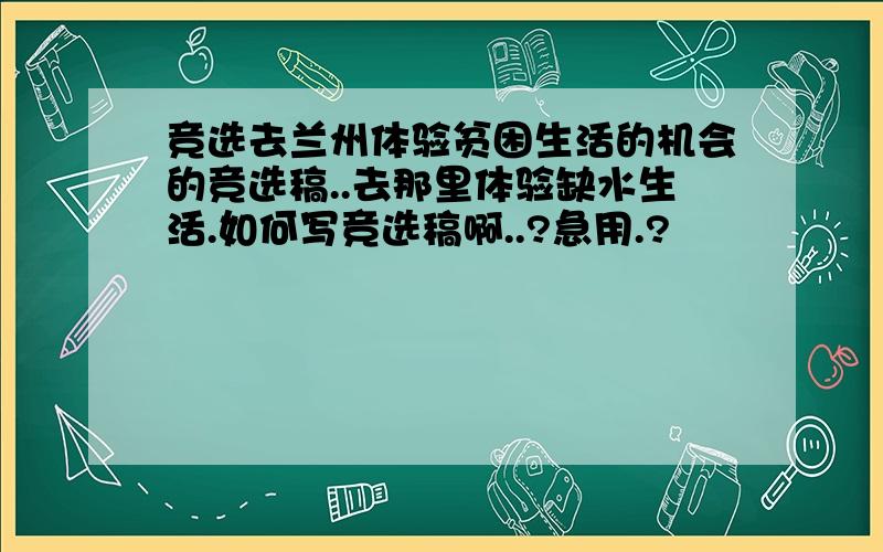 竞选去兰州体验贫困生活的机会的竞选稿..去那里体验缺水生活.如何写竞选稿啊..?急用.?