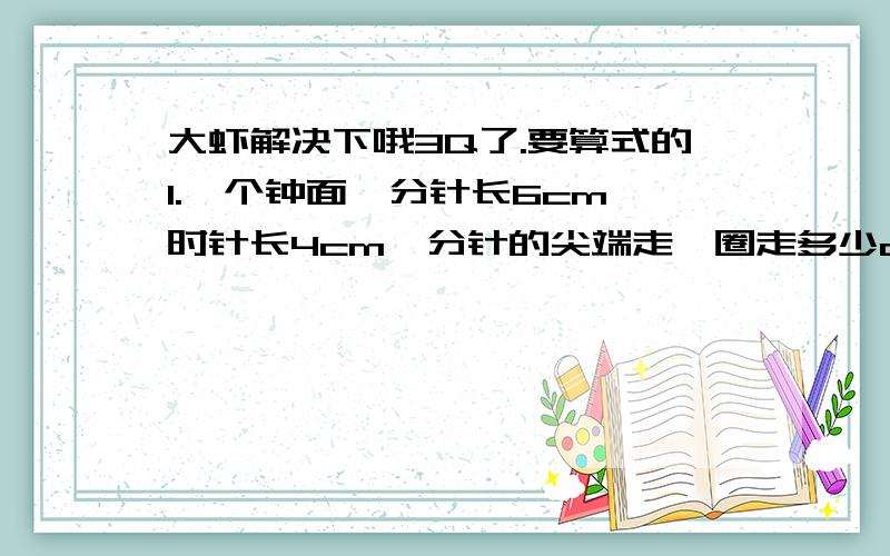 大虾解决下哦3Q了.要算式的1.一个钟面,分针长6cm,时针长4cm,分针的尖端走一圈走多少cm.时针走一圈扫过的面积是多少?2.树干横截面的半径为22cm,树皮厚2cm,树干可用木料的横截面面积是多少?3.