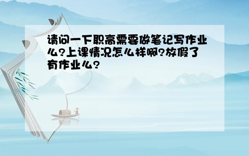 请问一下职高需要做笔记写作业么?上课情况怎么样啊?放假了有作业么?