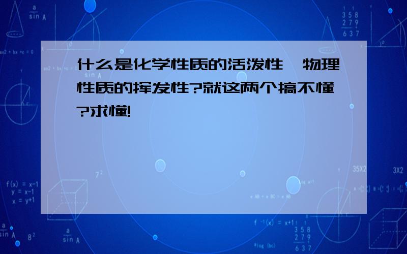 什么是化学性质的活泼性、物理性质的挥发性?就这两个搞不懂?求懂!