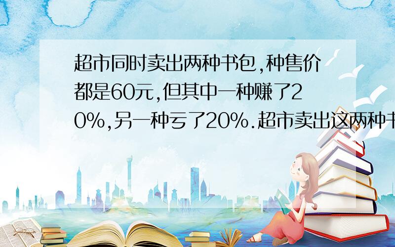 超市同时卖出两种书包,种售价都是60元,但其中一种赚了20%,另一种亏了20%.超市卖出这两种书包是赚是亏