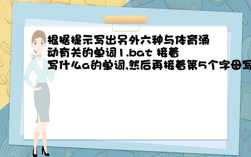 根据提示写出另外六种与体育涌动有关的单词1.bat 接着写什么a的单词,然后再接着第5个字母写第3个单词,然后再接着第3个单词的第4个字母写!