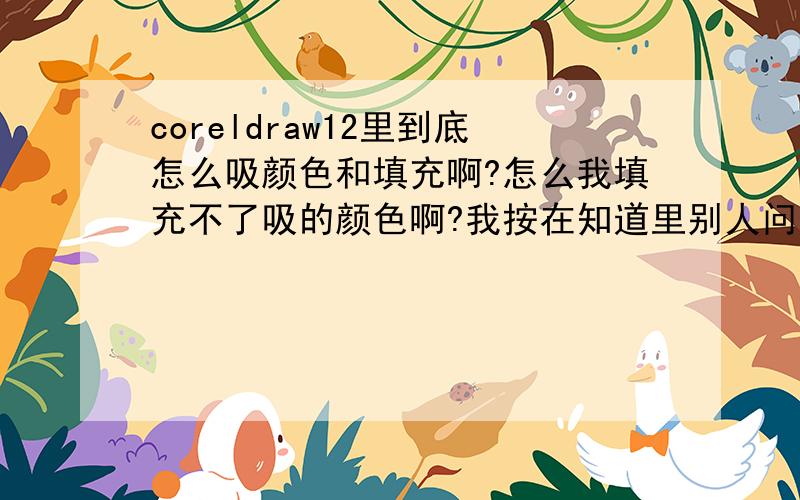 coreldraw12里到底怎么吸颜色和填充啊?怎么我填充不了吸的颜色啊?我按在知道里别人问的有些回答里做也不行呢也许我没看明白.希望能说清楚一点点..