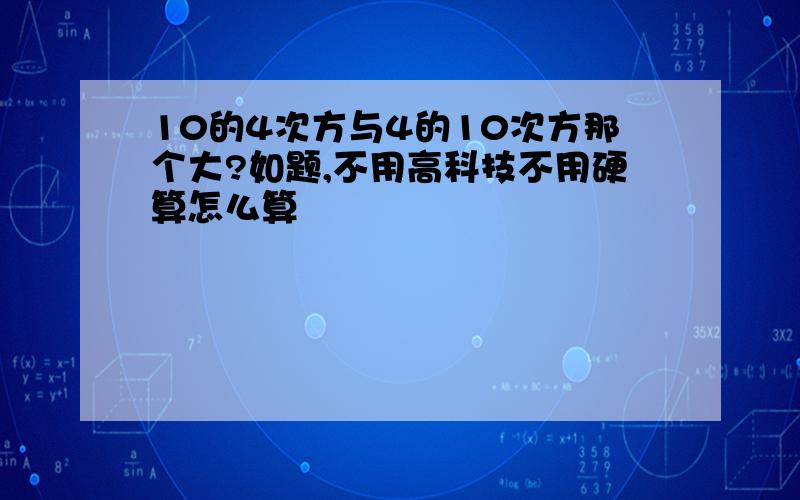 10的4次方与4的10次方那个大?如题,不用高科技不用硬算怎么算