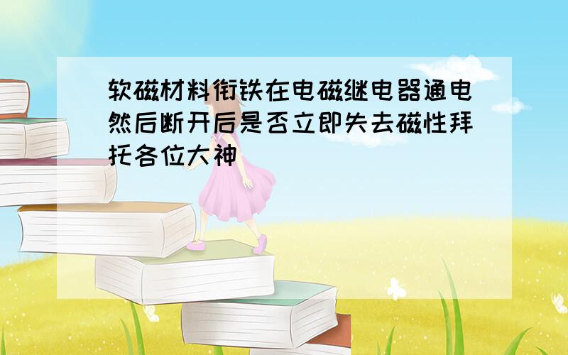 软磁材料衔铁在电磁继电器通电然后断开后是否立即失去磁性拜托各位大神