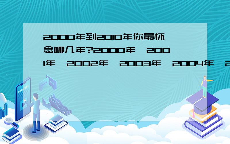 2000年到2010年你最怀念哪几年?2000年、2001年、2002年、2003年、2004年、2005年、2006年、2007年、2008年、2009年、2010年你怀念哪几年?