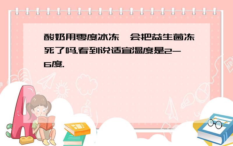 酸奶用零度冰冻,会把益生菌冻死了吗.看到说适宜温度是2-6度.