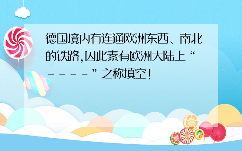 德国境内有连通欧洲东西、南北的铁路,因此素有欧洲大陆上“----”之称填空!