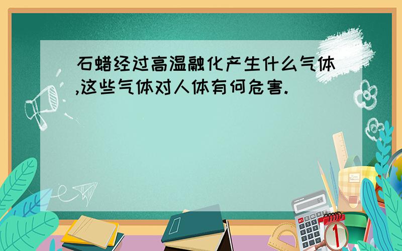 石蜡经过高温融化产生什么气体,这些气体对人体有何危害.