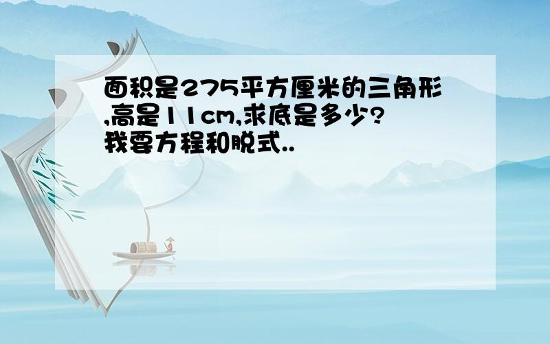 面积是275平方厘米的三角形,高是11cm,求底是多少?我要方程和脱式..