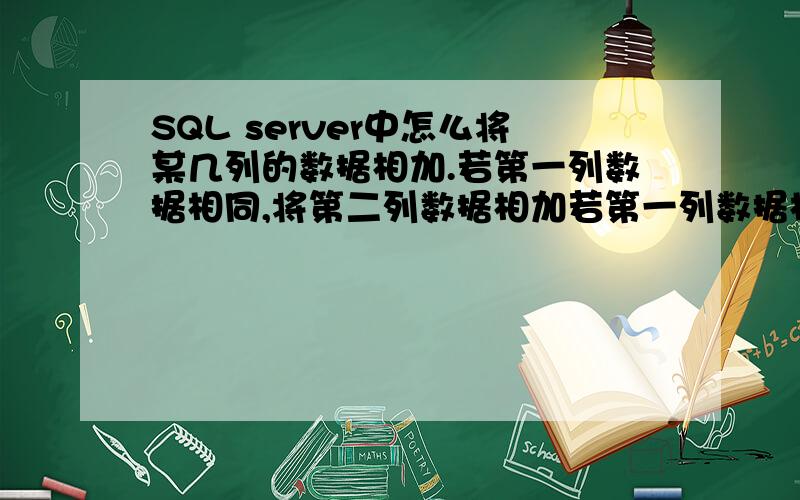 SQL server中怎么将某几列的数据相加.若第一列数据相同,将第二列数据相加若第一列数据相同,将第二列数据相加.例如：A 5A 3B 5B 7C 1C 9最后得到A 8B 12C 10