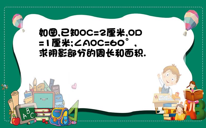 如图,已知OC=2厘米,OD=1厘米;∠AOC=60°,求阴影部分的周长和面积.