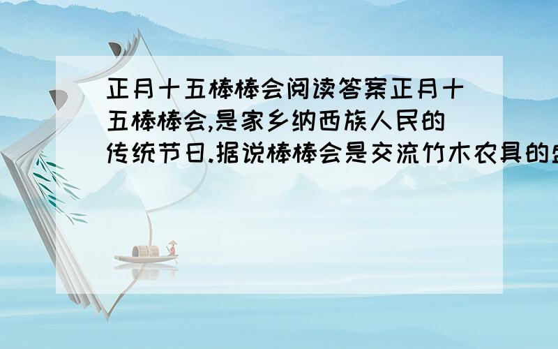 正月十五棒棒会阅读答案正月十五棒棒会,是家乡纳西族人民的传统节日.据说棒棒会是交流竹木农具的盛会.热闹非凡,地方特色很浓.今年的正月十五,一大早我就跟着妈妈去逛街.只见街头巷尾