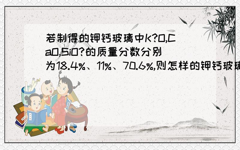 若制得的钾钙玻璃中K?O,CaO,SiO?的质量分数分别为18.4%、11%、70.6%,则怎样的钾钙玻璃的组成为什么?（用氧化物的形式表示）