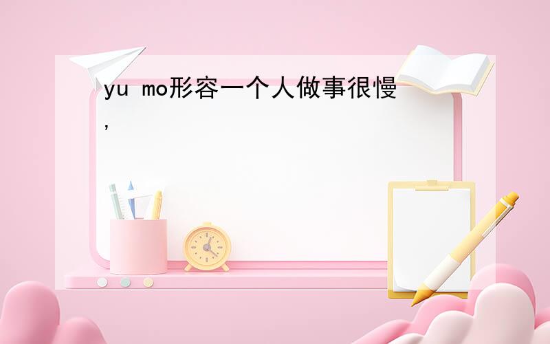 yu mo形容一个人做事很慢,