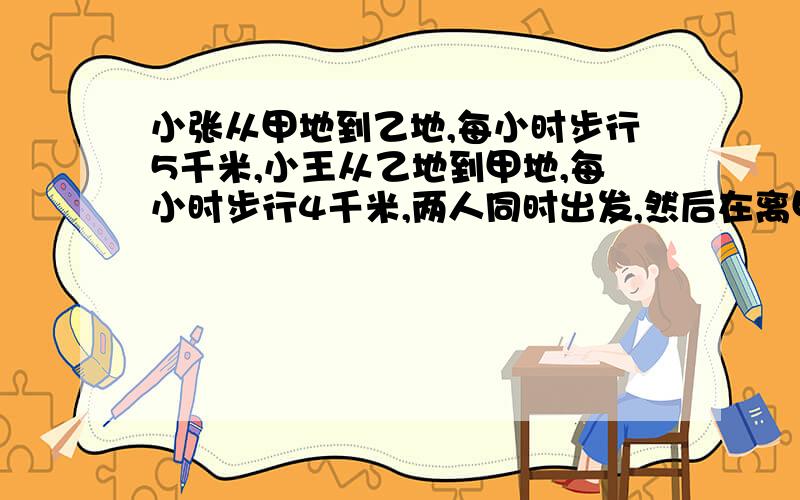 小张从甲地到乙地,每小时步行5千米,小王从乙地到甲地,每小时步行4千米,两人同时出发,然后在离甲、乙两地的中点1千米的地方相遇.求甲、乙两地的距离?方程算式写的明白点