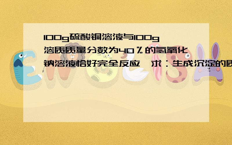 100g硫酸铜溶液与100g溶质质量分数为40％的氢氧化钠溶液恰好完全反应,求：生成沉淀的质量.