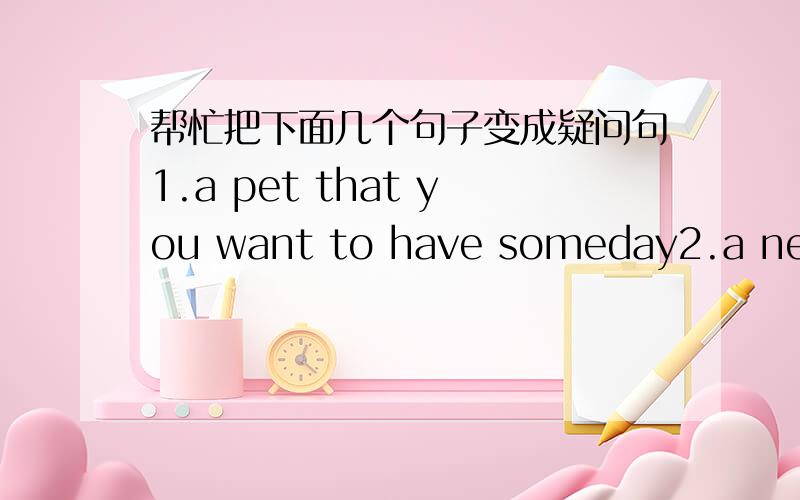 帮忙把下面几个句子变成疑问句1.a pet that you want to have someday2.a new hobby you're interested in3.a family event4.a movie you want to see5.your plans for summer vacation6.something your mother used to make for you7.a game you and you