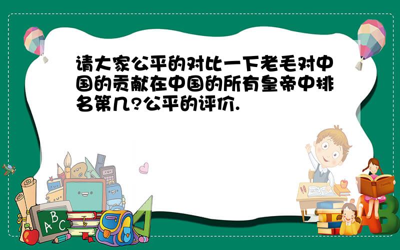 请大家公平的对比一下老毛对中国的贡献在中国的所有皇帝中排名第几?公平的评价.