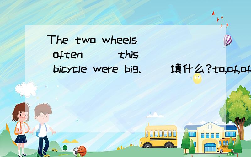 The two wheels often （ ）this bicycle were big.( )填什么?to,of,off