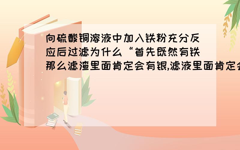 向硫酸铜溶液中加入铁粉充分反应后过滤为什么“首先既然有铁那么滤渣里面肯定会有银,滤液里面肯定会有硝酸亚铁”?下面的也都看不懂