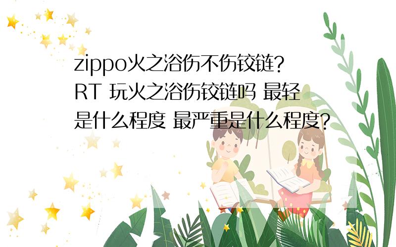 zippo火之浴伤不伤铰链?RT 玩火之浴伤铰链吗 最轻是什么程度 最严重是什么程度?