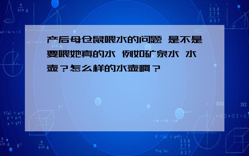 产后母仓鼠喂水的问题 是不是要喂她真的水 例如矿泉水 水壶？怎么样的水壶啊？、、、