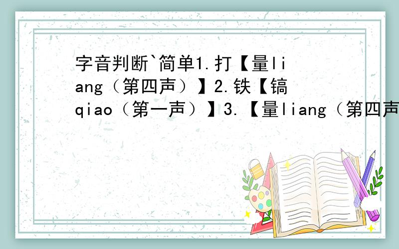 字音判断`简单1.打【量liang（第四声）】2.铁【镐qiao（第一声）】3.【量liang（第四声）】体裁衣4.不【屑xie（第四声）】